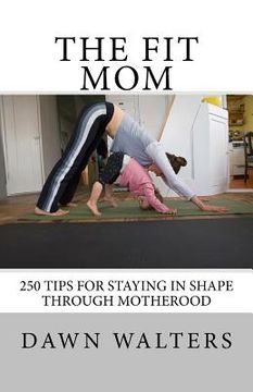 portada The Fit Mom: 250 Tips For Staying In Shape Through Motherhood (en Inglés)