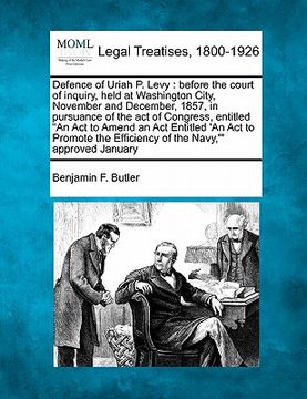 portada defence of uriah p. levy: before the court of inquiry, held at washington city, november and december, 1857, in pursuance of the act of congress (en Inglés)