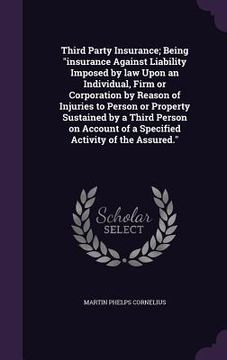portada Third Party Insurance; Being "insurance Against Liability Imposed by law Upon an Individual, Firm or Corporation by Reason of Injuries to Person or Pr (en Inglés)