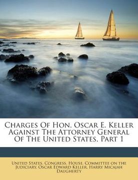 portada Charges Of Hon. Oscar E. Keller Against The Attorney General Of The United States, Part 1