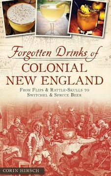 portada Forgotten Drinks of Colonial New England: From Flips and Rattle-Skulls to Switchel and Spruce Beer (en Inglés)