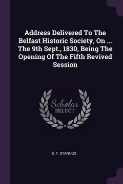 portada Address Delivered To The Belfast Historic Society, On ... The 9th Sept., 1830, Being The Opening Of The Fifth Revived Session (en Inglés)