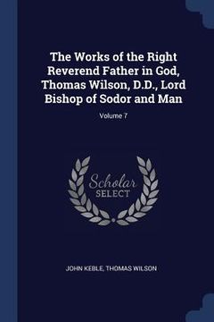 portada The Works of the Right Reverend Father in God, Thomas Wilson, D.D., Lord Bishop of Sodor and Man; Volume 7 (en Inglés)