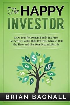 portada The Happy Investor: Grow Your Retirement Funds Tax Free, Get Secure Double Digit Returns, Retire in Half the Time, and Live Your Dream Lif (in English)