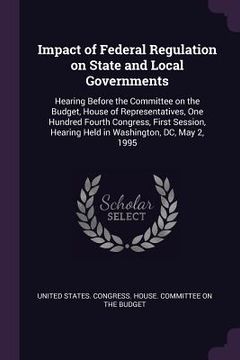 portada Impact of Federal Regulation on State and Local Governments: Hearing Before the Committee on the Budget, House of Representatives, One Hundred Fourth