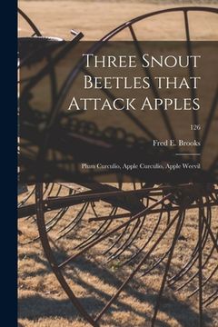 portada Three Snout Beetles That Attack Apples: Plum Curculio, Apple Curculio, Apple Weevil; 126 (in English)