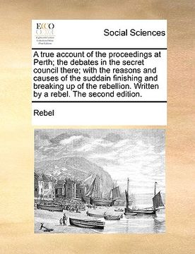 portada a true account of the proceedings at perth; the debates in the secret council there; with the reasons and causes of the suddain finishing and breaki (in English)
