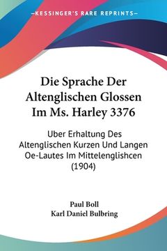 portada Die Sprache Der Altenglischen Glossen Im Ms. Harley 3376: Uber Erhaltung Des Altenglischen Kurzen Und Langen Oe-Lautes Im Mittelenglishcen (1904) (in German)
