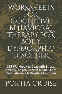 portada Worksheets for Cognitive Behavioral Therapy for Body Dysmorphic Disorder: CBT Workbook to Deal with Stress, Anxiety, Anger, Control Mood, Learn New Be