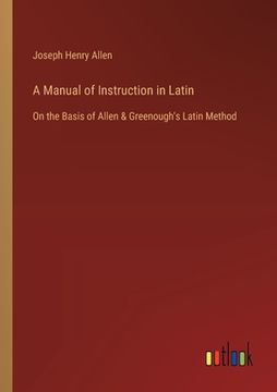 portada A Manual of Instruction in Latin: On the Basis of Allen & Greenough's Latin Method (en Inglés)
