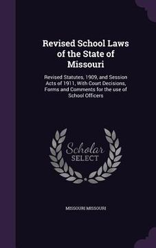 portada Revised School Laws of the State of Missouri: Revised Statutes, 1909, and Session Acts of 1911, With Court Decisions, Forms and Comments for the use o (in English)