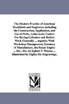 portada the modern practice of american machinists and engineers, including the construction, application, and use of drills, lathe tools, cutters for boring (en Inglés)