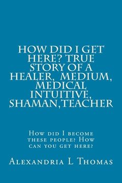 portada HOW DID I GET HERE, True Story of a Healer, Medical Intuitive, Shaman, Teacher: How did I become these people? How can you get here? (en Inglés)