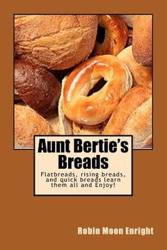 portada Aunt Bertie's Breads: Learn the basic flatbread, rising bread, and quick bread recipes add some of your own toppings and have it your way!