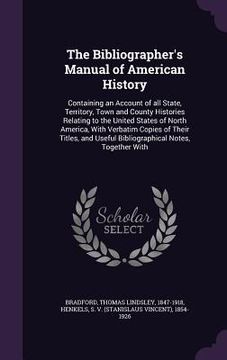 portada The Bibliographer's Manual of American History: Containing an Account of all State, Territory, Town and County Histories Relating to the United States (en Inglés)