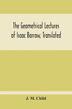 portada The Geometrical Lectures Of Isaac Barrow, Translated, With Notes And Proofs, And A Discussion On The Advance Made Therein On The Work Of His Predecess (en Inglés)