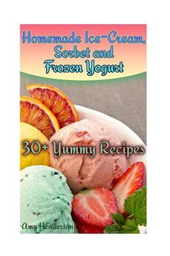 portada Homemade Ice-Cream, Sorbet and Frozen Yogurt: 30+ Yummy Recipes: (Homemade Ice Cream Recipes, Homemade Ice Cream Book) (en Inglés)