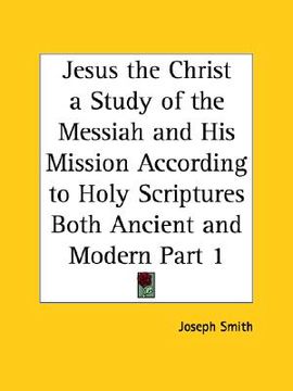 portada jesus the christ a study of the messiah and his mission according to holy scriptures both ancient and modern part 1 (en Inglés)