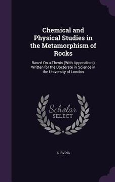 portada Chemical and Physical Studies in the Metamorphism of Rocks: Based On a Thesis (With Appendices) Written for the Doctorate in Science in the University (en Inglés)