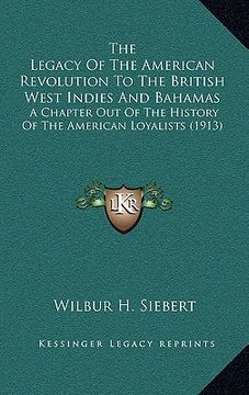 portada the legacy of the american revolution to the british west indies and bahamas: a chapter out of the history of the american loyalists (1913) (en Inglés)