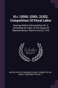 portada H.r. 12000, 12001, 21322, Competition Of Penal Labor: Hearings Before Subcommittee No. 4, Committee On Labor, Of The House Of Representatives. March 8 (in English)
