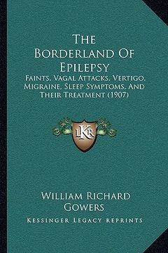 portada the borderland of epilepsy: faints, vagal attacks, vertigo, migraine, sleep symptoms, and their treatment (1907) (in English)