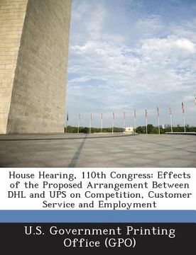 portada House Hearing, 110th Congress: Effects of the Proposed Arrangement Between Dhl and Ups on Competition, Customer Service and Employment (in English)