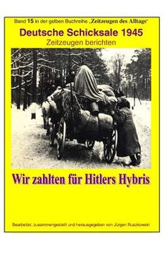 portada Deutsche Schicksale um 1945 - Wir zahlten fuer Hitlers Hybris: Band 15 in der gelben Zeitzeugen-Reihe bei Juergen Ruszkowski (en Alemán)