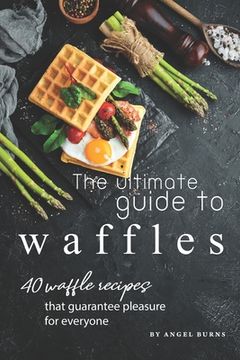 portada The Ultimate Guide to Waffles: 40 Waffle Recipes That Guarantee Pleasure for Everyone (en Inglés)