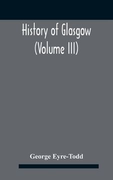 portada History Of Glasgow (Volume Iii); From The Revolution To The Passing Of The Reform Acts 1832-33 (en Inglés)