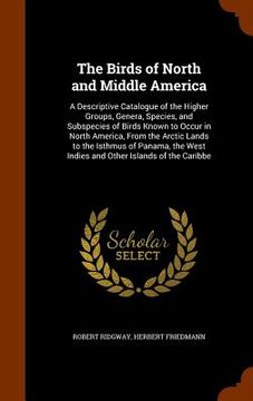 portada The Birds of North and Middle America: A Descriptive Catalogue of the Higher Groups, Genera, Species, and Subspecies of Birds Known to Occur in North (en Inglés)