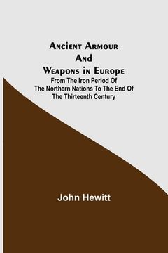 portada Ancient Armour and Weapons in Europe; From the Iron Period of the Northern Nations to the End of the Thirteenth Century (in English)