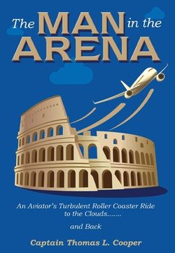 portada The Man in the Arena: The Story of an Aviator's Roller-Coaster Ride to the Clouds and Back (en Inglés)
