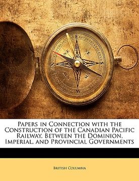 portada papers in connection with the construction of the canadian pacific railway, between the dominion, imperial, and provincial governments (en Inglés)