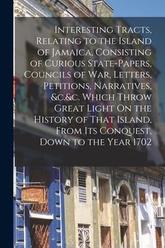 portada Interesting Tracts, Relating to the Island of Jamaica, Consisting of Curious State-Papers, Councils of War, Letters, Petitions, Narratives, &c.&c. Whi (in English)