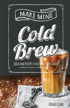 portada Make Mine Cold Brew: Ideas and Recipes to Elevate your Coffee (in English)
