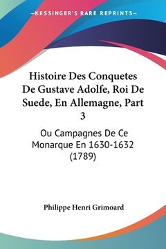 portada Histoire Des Conquetes De Gustave Adolfe, Roi De Suede, En Allemagne, Part 3: Ou Campagnes De Ce Monarque En 1630-1632 (1789) (en Francés)