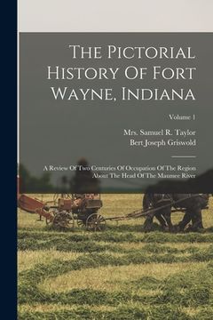 portada The Pictorial History Of Fort Wayne, Indiana: A Review Of Two Centuries Of Occupation Of The Region About The Head Of The Maumee River; Volume 1 (in English)