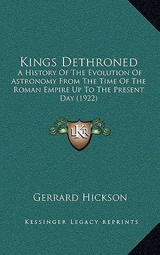 portada kings dethroned: a history of the evolution of astronomy from the time of the roman empire up to the present day (1922) (en Inglés)