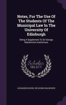 portada Notes, For The Use Of The Students Of The Municipal Law In The University Of Edinburgh: Being A Supplement To Sir George Mackenzie's Institutions (en Inglés)