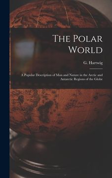 portada The Polar World [microform]: a Popular Description of Man and Nature in the Arctic and Antarctic Regions of the Globe (en Inglés)