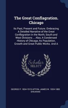 portada The Great Conflagration. Chicago: Its Past, Present and Future. Embracing A Detailed Narrative of the Great Conflagration in the North, South and West