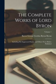 portada The Complete Works of Lord Byron: Including His Suppressed Poems, and Others Never Before Published; Volume 1 (en Inglés)
