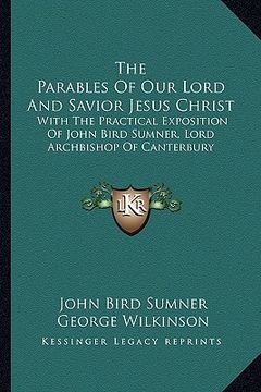 portada the parables of our lord and savior jesus christ: with the practical exposition of john bird sumner, lord archbishop of canterbury (en Inglés)