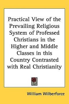 portada practical view of the prevailing religious system of professed christians in the higher and middle classes in this country contrasted with real christ (en Inglés)
