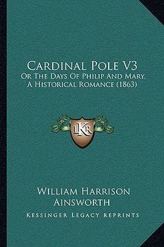 portada cardinal pole v3: or the days of philip and mary, a historical romance (1863) (in English)