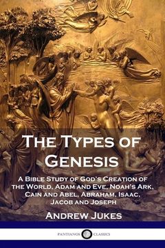 portada The Types of Genesis: A Bible Study of God's Creation of the World, Adam and Eve, Noah's Ark, Cain and Abel, Abraham, Isaac, Jacob and Josep