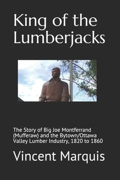 portada King of the Lumberjacks: The Story of Big Joe Montferrand (Mufferaw) and the Bytown/Ottawa Valley Lumber Industry, 1820 to 1860 (en Inglés)