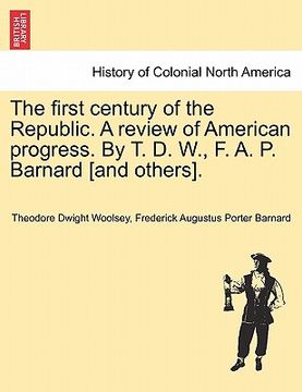 portada the first century of the republic. a review of american progress. by t. d. w., f. a. p. barnard [and others].