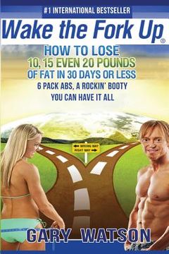 portada Wake The Fork Up: How to Lose 10, 15, Even 20 Pounds of Fat in 30 Days or Less (en Inglés)